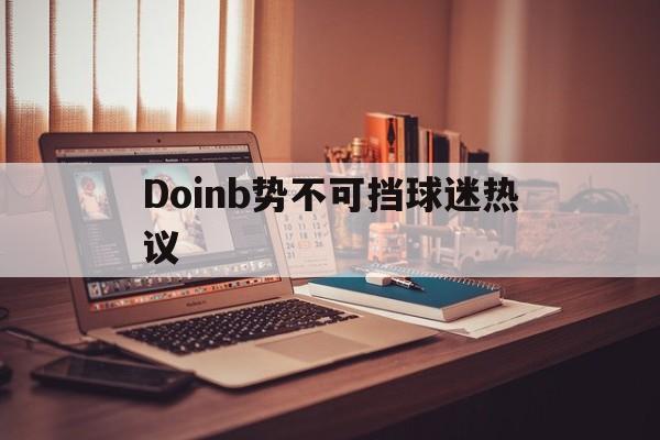 Doinb势不可挡球迷热议的简单介绍 Doinb势不可挡球迷热议的简单介绍